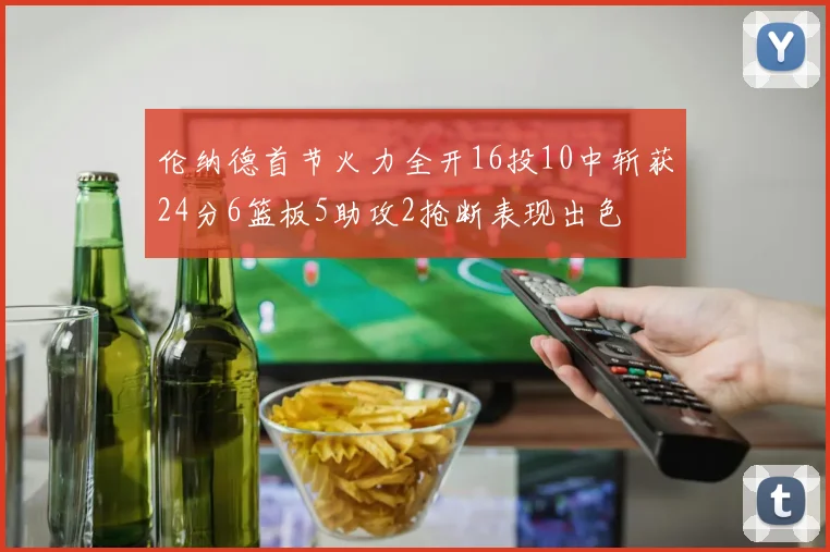 伦纳德首节火力全开16投10中斩获24分6篮板5助攻2抢断表现出色