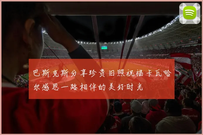 巴斯克斯分享珍贵旧照祝福卡瓦哈尔感恩一路相伴的美好时光