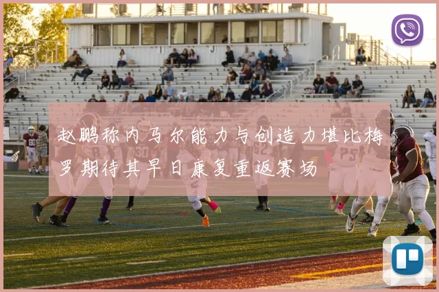 赵鹏称内马尔能力与创造力堪比梅罗期待其早日康复重返赛场