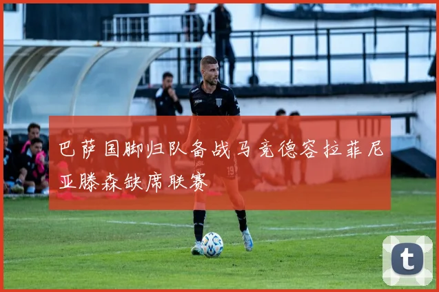 巴萨国脚归队备战马竞德容拉菲尼亚滕森缺席联赛