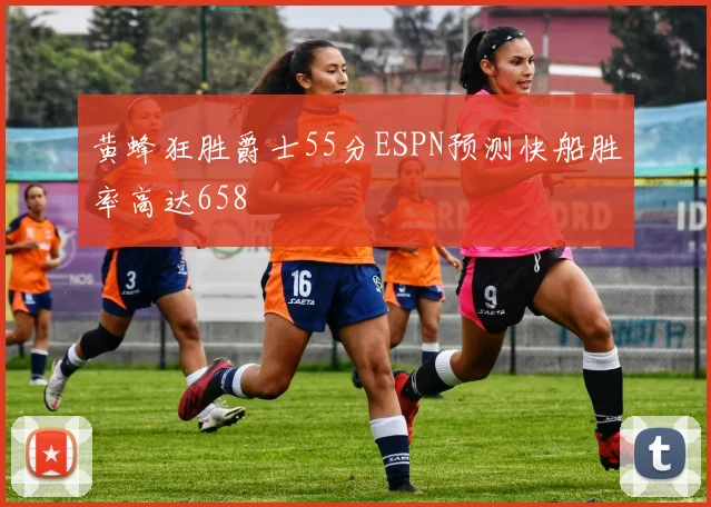 黄蜂狂胜爵士55分ESPN预测快船胜率高达658