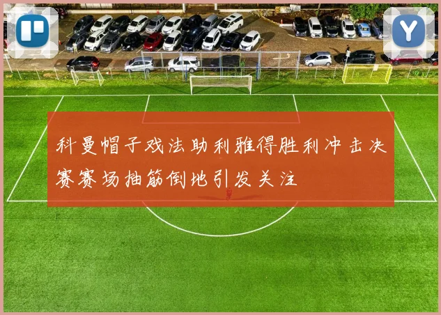 科曼帽子戏法助利雅得胜利冲击决赛赛场抽筋倒地引发关注