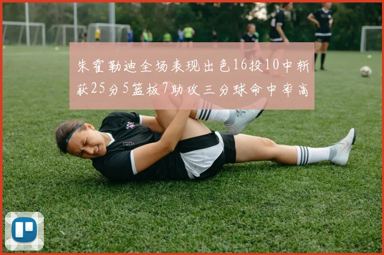 朱霍勒迪全场表现出色16投10中斩获25分5篮板7助攻三分球命中率高达44