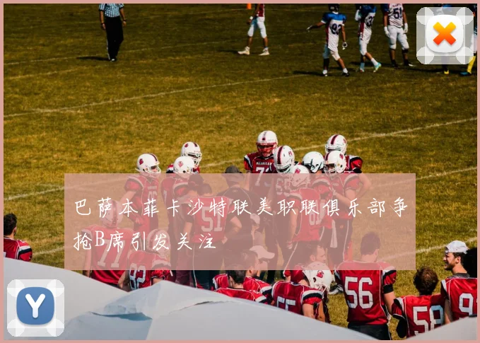 巴萨本菲卡沙特联美职联俱乐部争抢B席引发关注