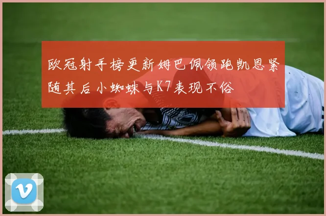 欧冠射手榜更新姆巴佩领跑凯恩紧随其后小蜘蛛与K7表现不俗