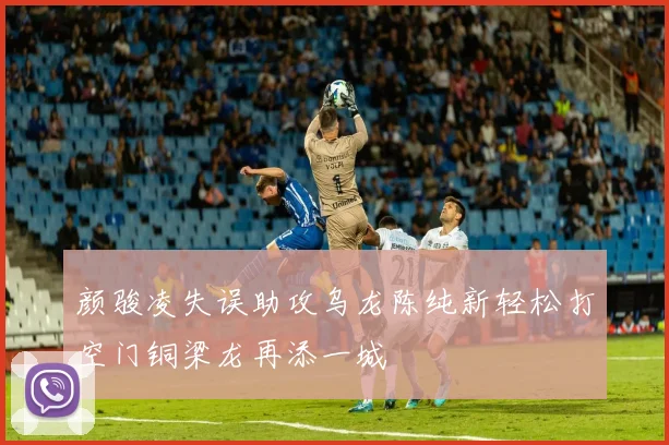 颜骏凌失误助攻乌龙陈纯新轻松打空门铜梁龙再添一城