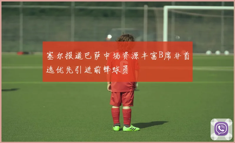 塞尔报道巴萨中场资源丰富B席非首选优先引进前锋球员