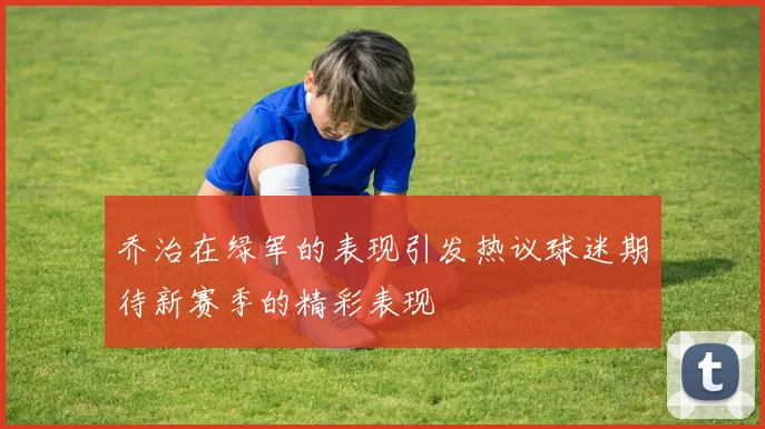 乔治在绿军的表现引发热议球迷期待新赛季的精彩表现