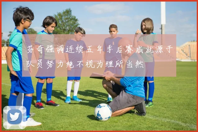芬奇强调连续五年季后赛成就源于队员努力绝不视为理所当然