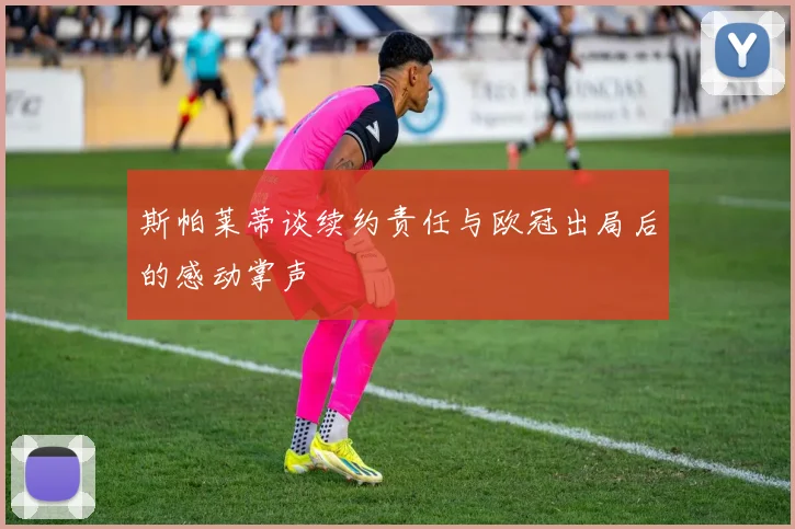 斯帕莱蒂谈续约责任与欧冠出局后的感动掌声