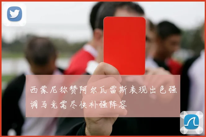 西蒙尼称赞阿尔瓦雷斯表现出色强调马竞需尽快补强阵容
