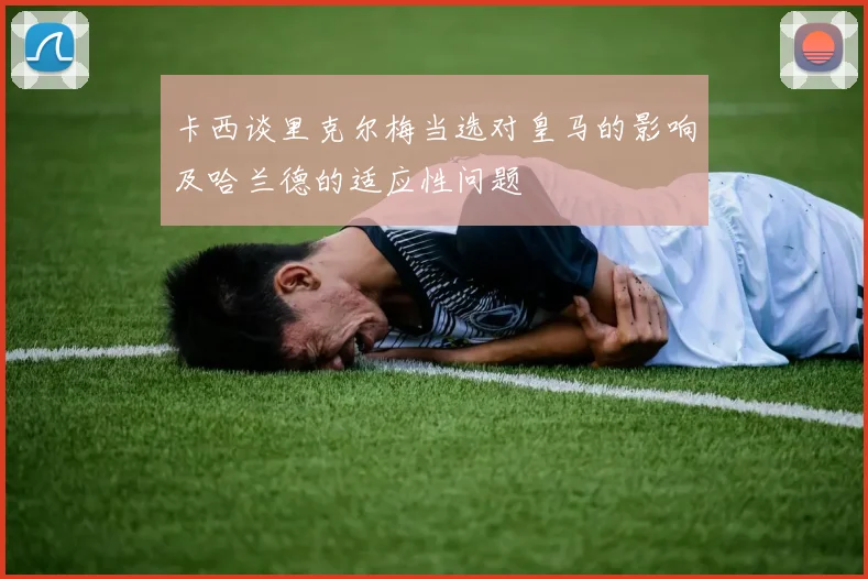 卡西谈里克尔梅当选对皇马的影响及哈兰德的适应性问题
