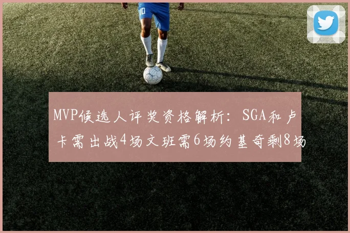 MVP候选人评奖资格解析：SGA和卢卡需出战4场文班需6场约基奇剩8场需打7场