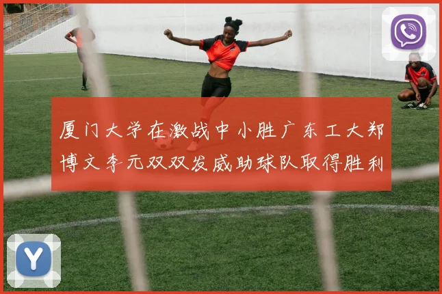 厦门大学在激战中小胜广东工大郑博文李元双双发威助球队取得胜利