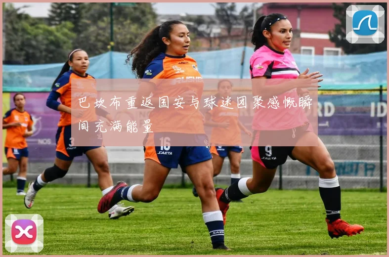 巴坎布重返国安与球迷团聚感慨瞬间充满能量