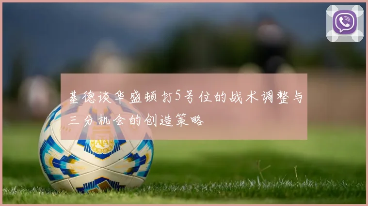 基德谈华盛顿打5号位的战术调整与三分机会的创造策略