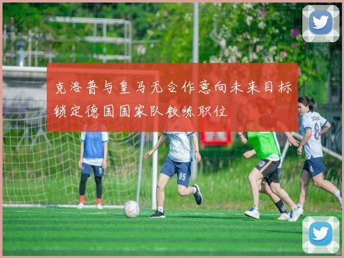 克洛普与皇马无合作意向未来目标锁定德国国家队教练职位