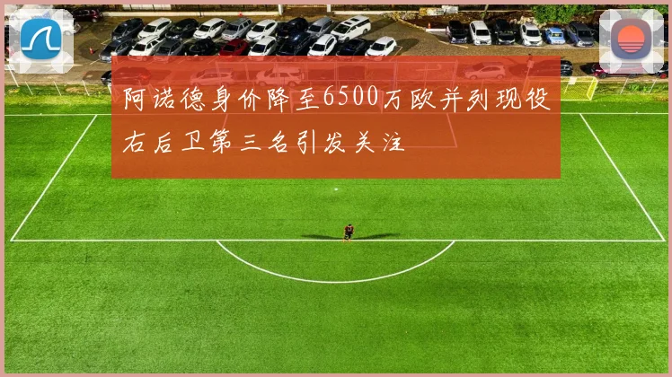 阿诺德身价降至6500万欧并列现役右后卫第三名引发关注