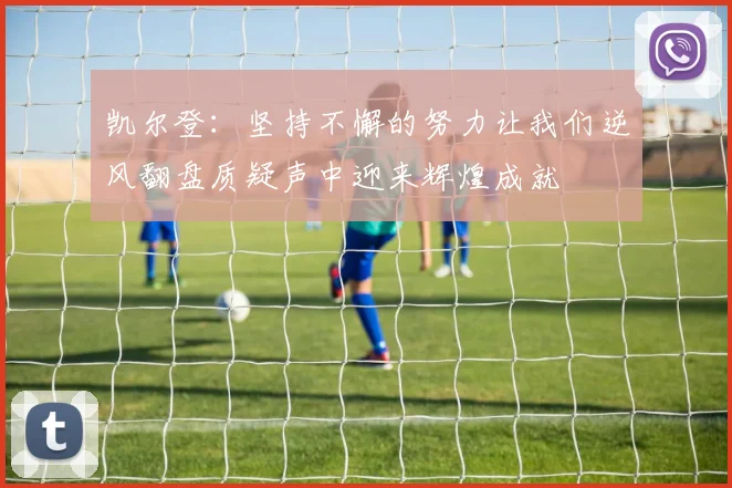凯尔登：坚持不懈的努力让我们逆风翻盘质疑声中迎来辉煌成就