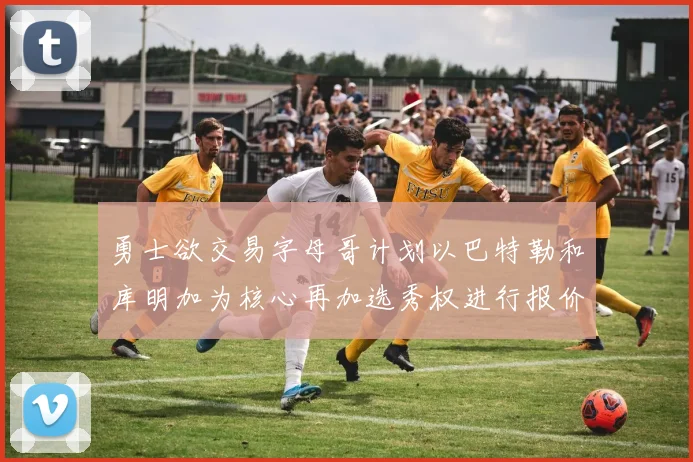 勇士欲交易字母哥计划以巴特勒和库明加为核心再加选秀权进行报价