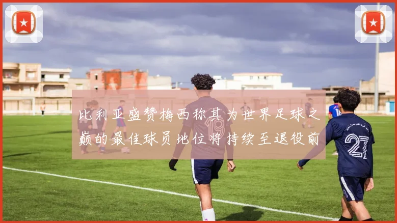 比利亚盛赞梅西称其为世界足球之巅的最佳球员地位将持续至退役前