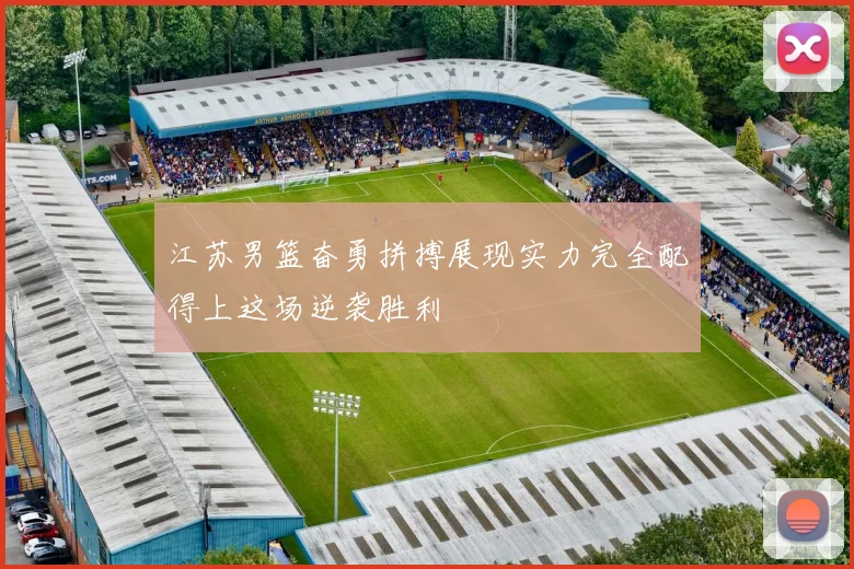江苏男篮奋勇拼搏展现实力完全配得上这场逆袭胜利