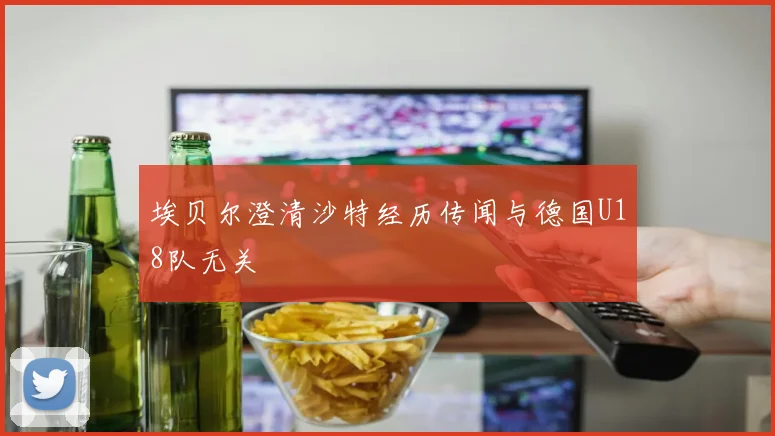 埃贝尔澄清沙特经历传闻与德国U18队无关