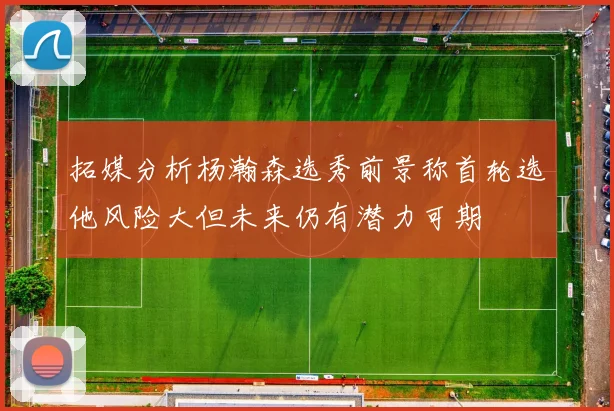 拓媒分析杨瀚森选秀前景称首轮选他风险大但未来仍有潜力可期