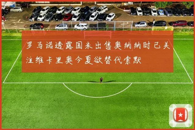 罗马诺透露国米出售奥纳纳时已关注维卡里奥今夏欲替代索默