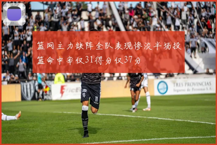 篮网主力缺阵全队表现惨淡半场投篮命中率仅31得分仅37分