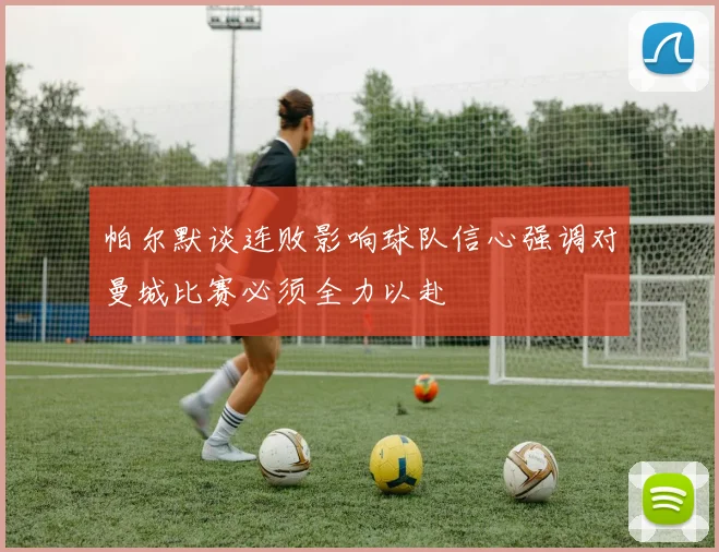 帕尔默谈连败影响球队信心强调对曼城比赛必须全力以赴