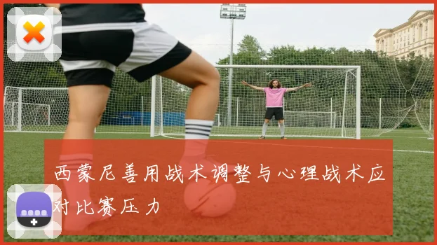 西蒙尼善用战术调整与心理战术应对比赛压力