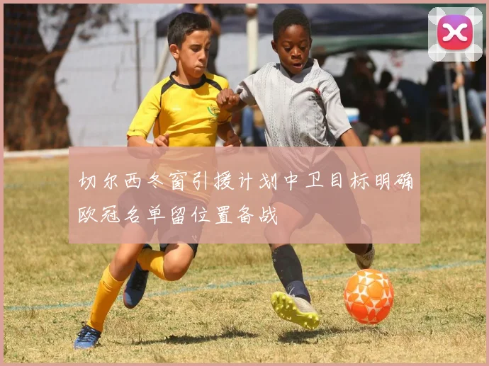 切尔西冬窗引援计划中卫目标明确欧冠名单留位置备战