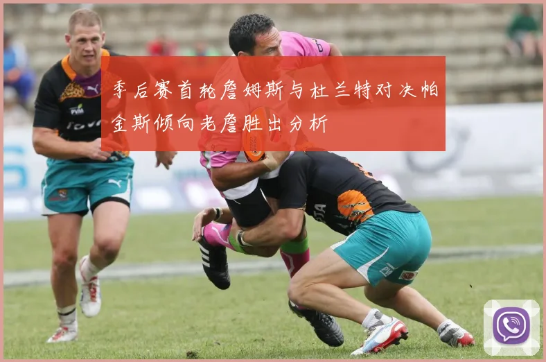 季后赛首轮詹姆斯与杜兰特对决帕金斯倾向老詹胜出分析