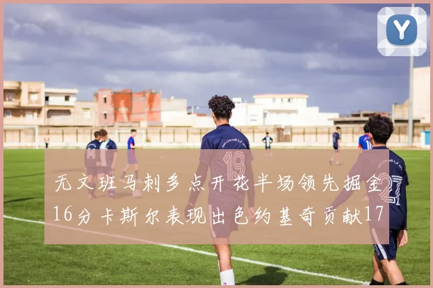 无文班马刺多点开花半场领先掘金16分卡斯尔表现出色约基奇贡献17分11篮板