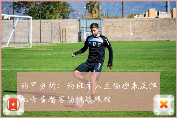 西甲分析：西班牙人主场迎来反弹机会黄潜客场挑战艰难