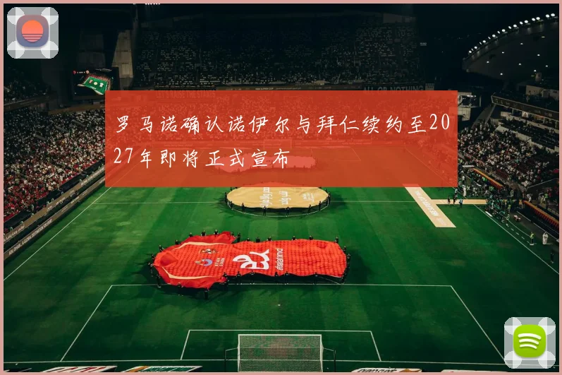 罗马诺确认诺伊尔与拜仁续约至2027年即将正式宣布
