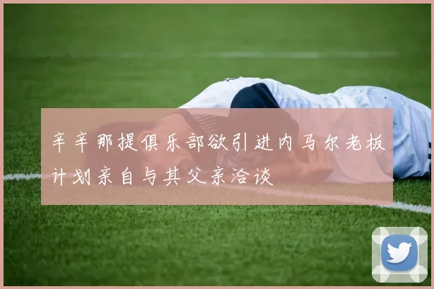 辛辛那提俱乐部欲引进内马尔老板计划亲自与其父亲洽谈